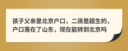 孩子父亲是北京户口，二孩是超生的，户口落在了山东，现在能转到北京吗