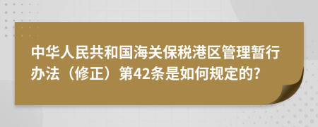 中华人民共和国海关保税港区管理暂行办法（修正）第42条是如何规定的?