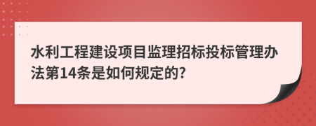 水利工程建设项目监理招标投标管理办法第14条是如何规定的?