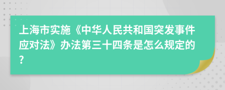 上海市实施《中华人民共和国突发事件应对法》办法第三十四条是怎么规定的?