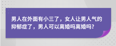 男人在外面有小三了，女人让男人气的抑郁症了，男人可以离婚吗离婚吗？