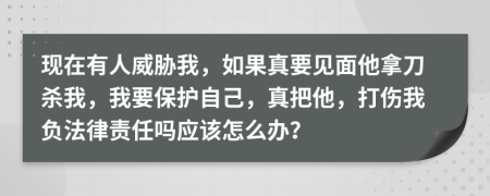 现在有人威胁我，如果真要见面他拿刀杀我，我要保护自己，真把他，打伤我负法律责任吗应该怎么办？