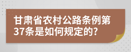 甘肃省农村公路条例第37条是如何规定的?