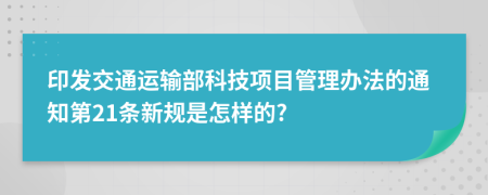 印发交通运输部科技项目管理办法的通知第21条新规是怎样的?