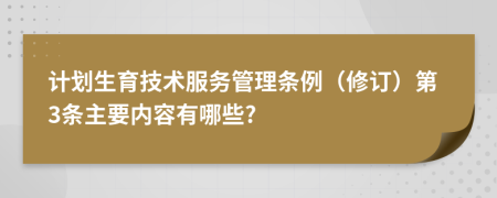 计划生育技术服务管理条例（修订）第3条主要内容有哪些?