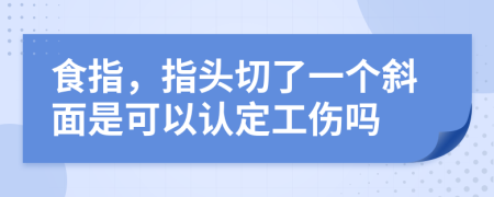 食指，指头切了一个斜面是可以认定工伤吗