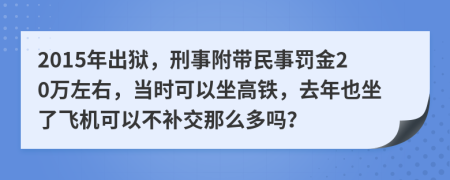 2015年出狱，刑事附带民事罚金20万左右，当时可以坐高铁，去年也坐了飞机可以不补交那么多吗？