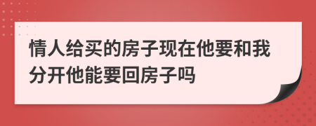 情人给买的房子现在他要和我分开他能要回房子吗