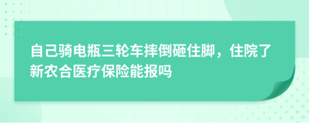自己骑电瓶三轮车摔倒砸住脚，住院了新农合医疗保险能报吗