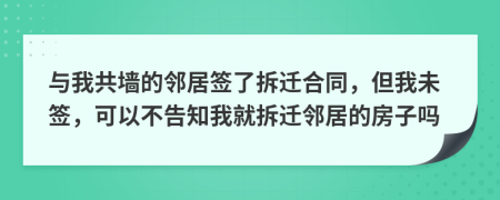 与我共墙的邻居签了拆迁合同，但我未签，可以不告知我就拆迁邻居的房子吗