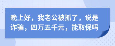 晚上好，我老公被抓了，说是诈骗，四万五千元，能取保吗