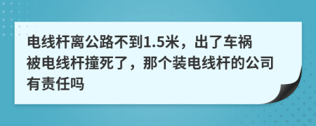 电线杆离公路不到1.5米，出了车祸被电线杆撞死了，那个装电线杆的公司有责任吗