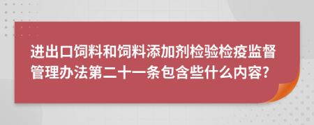 进出口饲料和饲料添加剂检验检疫监督管理办法第二十一条包含些什么内容?