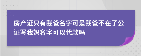 房产证只有我爸名字可是我爸不在了公证写我妈名字可以代款吗