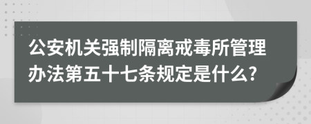 公安机关强制隔离戒毒所管理办法第五十七条规定是什么?