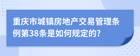 重庆市城镇房地产交易管理条例第38条是如何规定的?