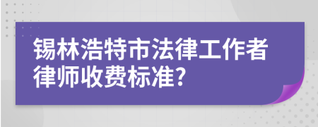 锡林浩特市法律工作者律师收费标准?