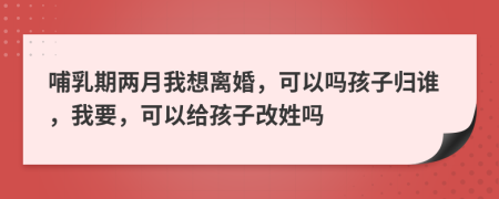 哺乳期两月我想离婚，可以吗孩子归谁，我要，可以给孩子改姓吗