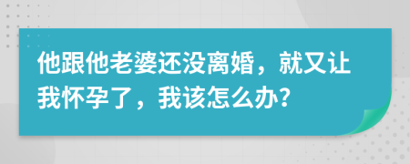 他跟他老婆还没离婚，就又让我怀孕了，我该怎么办？