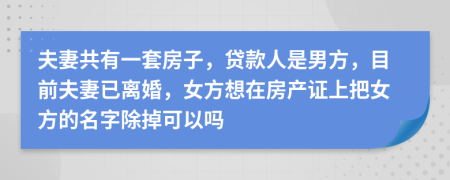 夫妻共有一套房子，贷款人是男方，目前夫妻已离婚，女方想在房产证上把女方的名字除掉可以吗