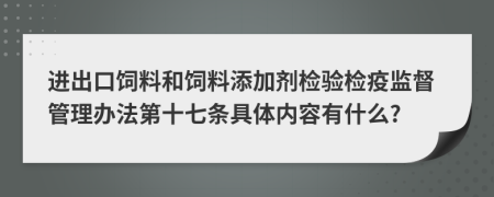 进出口饲料和饲料添加剂检验检疫监督管理办法第十七条具体内容有什么?