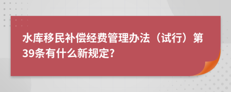 水库移民补偿经费管理办法（试行）第39条有什么新规定?