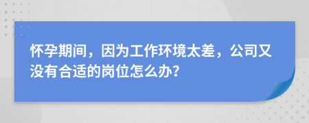 怀孕期间，因为工作环境太差，公司又没有合适的岗位怎么办？