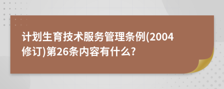 计划生育技术服务管理条例(2004修订)第26条内容有什么?