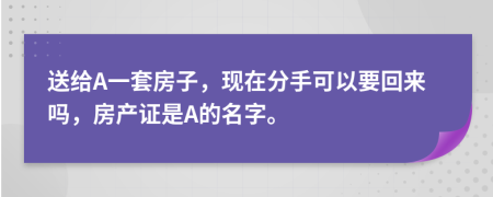 送给A一套房子，现在分手可以要回来吗，房产证是A的名字。