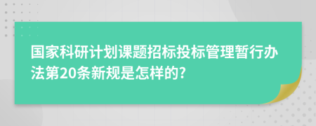 国家科研计划课题招标投标管理暂行办法第20条新规是怎样的?