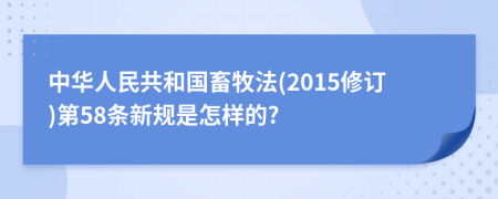 中华人民共和国畜牧法(2015修订)第58条新规是怎样的?