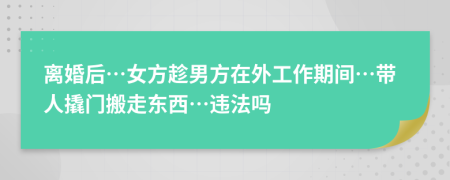 离婚后…女方趁男方在外工作期间…带人撬门搬走东西…违法吗