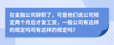在金融公司辞职了，可是他们说公司规定两个月后才发工资，一般公司有这样的规定吗司有这样的规定吗？