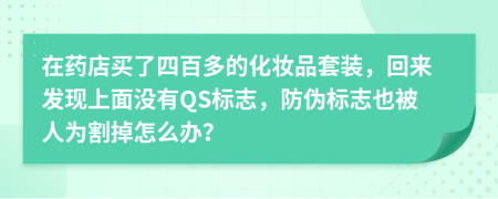 在药店买了四百多的化妆品套装，回来发现上面没有QS标志，防伪标志也被人为割掉怎么办？