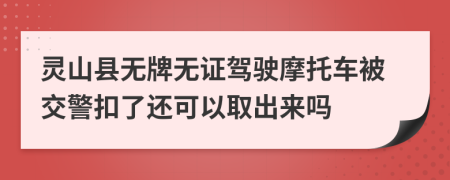 灵山县无牌无证驾驶摩托车被交警扣了还可以取出来吗