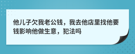 他儿子欠我老公钱，我去他店里找他要钱影响他做生意，犯法吗