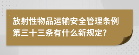 放射性物品运输安全管理条例第三十三条有什么新规定?