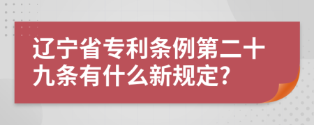 辽宁省专利条例第二十九条有什么新规定?