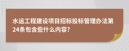 水运工程建设项目招标投标管理办法第24条包含些什么内容?