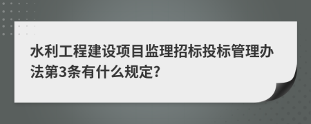 水利工程建设项目监理招标投标管理办法第3条有什么规定?