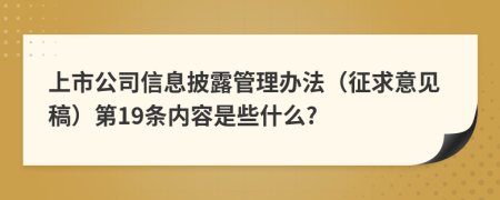 上市公司信息披露管理办法（征求意见稿）第19条内容是些什么?