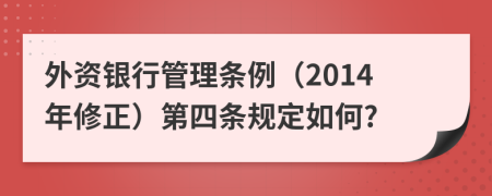 外资银行管理条例（2014年修正）第四条规定如何?