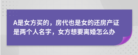 A是女方买的，房代也是女的还房产证是两个人名字，女方想要离婚怎么办