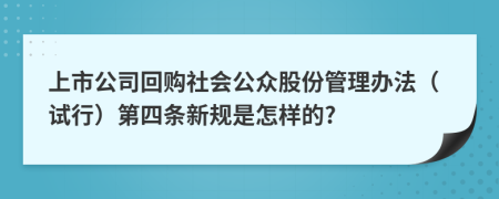 上市公司回购社会公众股份管理办法（试行）第四条新规是怎样的?