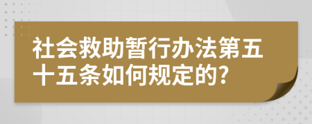 社会救助暂行办法第五十五条如何规定的?