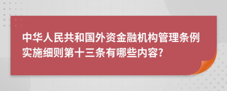 中华人民共和国外资金融机构管理条例实施细则第十三条有哪些内容?