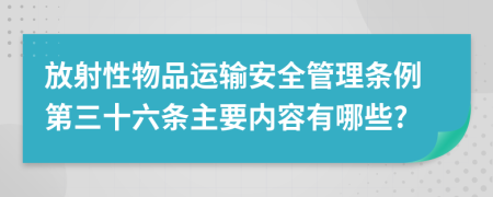 放射性物品运输安全管理条例第三十六条主要内容有哪些?