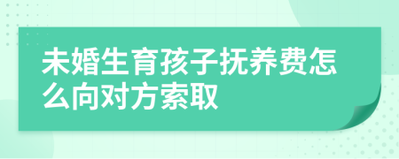 未婚生育孩子抚养费怎么向对方索取