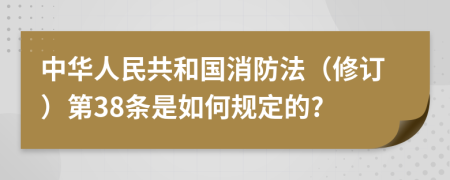 中华人民共和国消防法（修订）第38条是如何规定的?