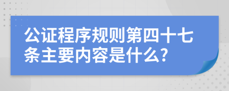 公证程序规则第四十七条主要内容是什么?